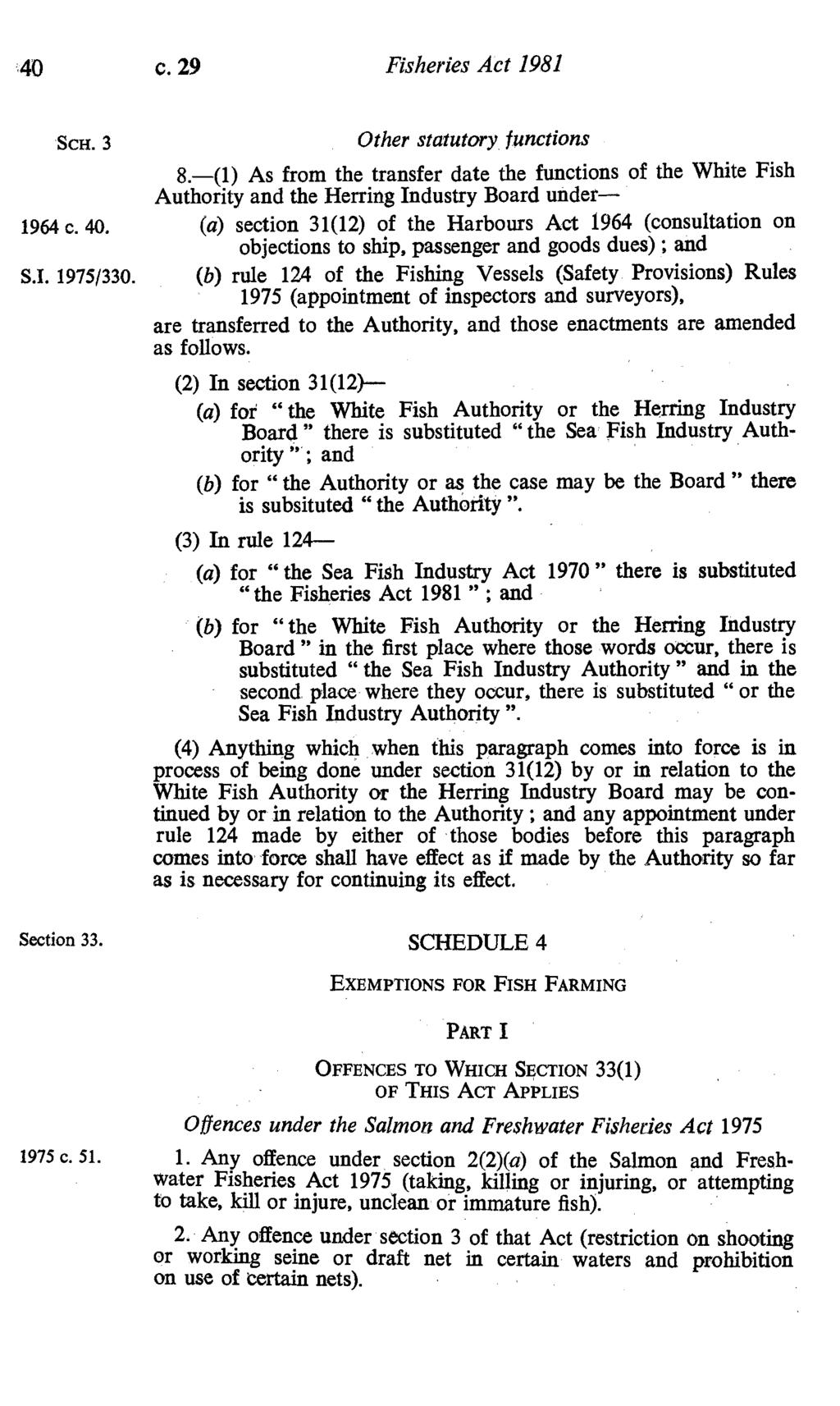 40 c. 29 Fisheries Act 1981 SCH. 3 Other statutory functions 8.-(l) As from the transfer date the functions of the White Fish Authority and the Herring Industry Board under- 1964 c. 40.
