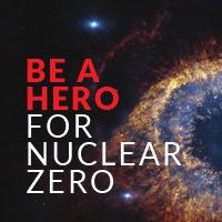 Petition Be a Hero for Nuclear Zero Add Your Voice Nuclear weapons threaten everything we love and treasure in this world.