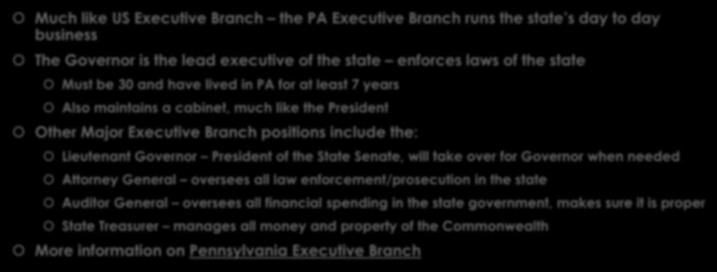 The Pennsylvania Executive Branch Much like US Executive Branch the PA Executive Branch runs the state s day to day business The Governor is the lead executive of the state enforces laws of the state