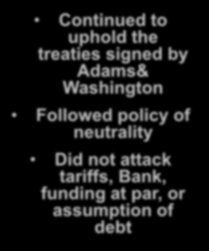 He kept most Federalist programs. Continued to uphold the treaties signed by Adams& Washington Followed policy of neutrality Did not attack tariffs, Bank, funding at par, or assumption of debt WHY?