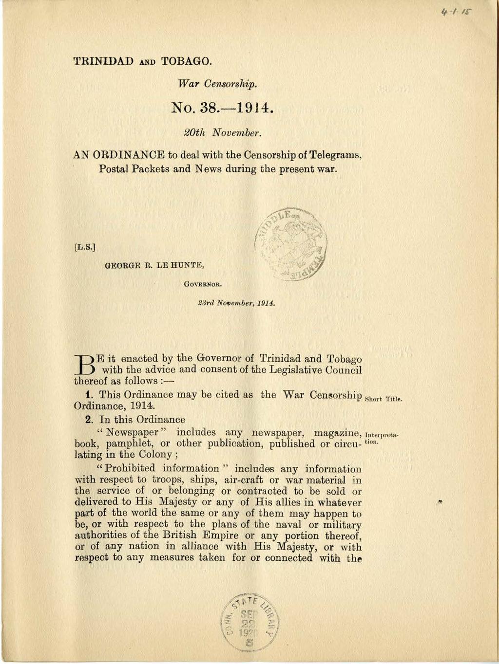 I TRINIDAD AND TOBAGO. I1 No. 38.-1914. 20th November. AN ORDINANCE to deal with the Censorship of Telegrams, Postal Packets and News during the present war. 0 ( [L.S.] U GEORGE R. LE HUNTE, GovERNOR.