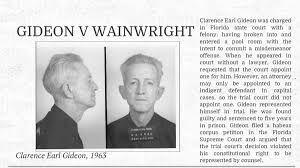 Gideon v. Wainwright (1963) Charged with a felony, Clarence Earl Gideon requested that the state gov. Provide him with a lawyer in support of his sixth amendment right.