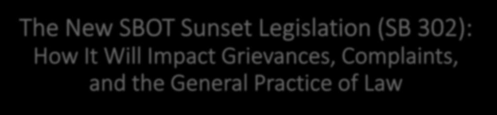 The New SBOT Sunset Legislation (SB 302): How It Will Impact Grievances, Complaints, and the General Practice of Law Robert