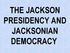 THE JACKSON PRESIDENCY AND JACKSONIAN DEMOCRACY