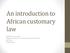 An introduction to African customary law. Legal Resources Centre Litigation workshop on customary law and land tenure June 2011 Johannesburg
