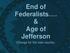 End of Federalists. & Age of Jefferson. Change for the new country.